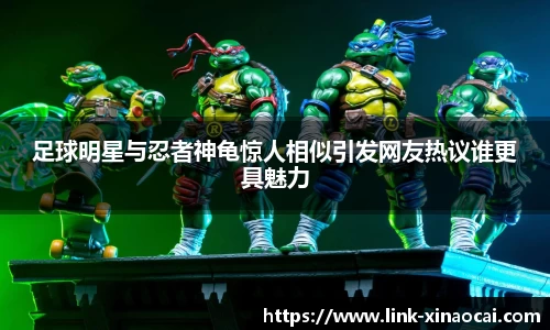 足球明星与忍者神龟惊人相似引发网友热议谁更具魅力